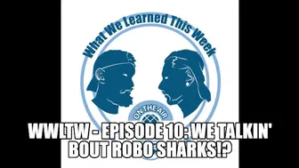 Wwltw - Episode 10: We Talkin' Bout Robo Sharks